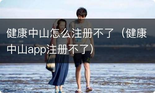 健康中山怎么注册不了（健康中山app注册不了）