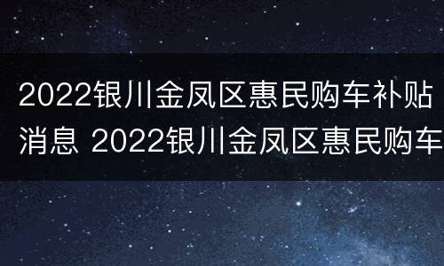 2022银川金凤区惠民购车补贴消息 2022银川金凤区惠民购车补贴消息查询