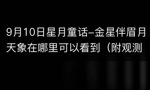 9月10日星月童话-金星伴眉月天象在哪里可以看到（附观测时间）