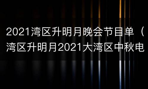 2021湾区升明月晚会节目单（湾区升明月2021大湾区中秋电影音乐晚会节目单）