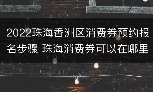 2022珠海香洲区消费券预约报名步骤 珠海消费券可以在哪里消费