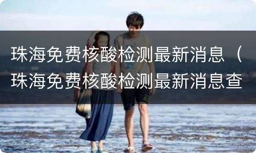 珠海免费核酸检测最新消息（珠海免费核酸检测最新消息查询）