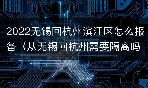 2022无锡回杭州滨江区怎么报备（从无锡回杭州需要隔离吗）