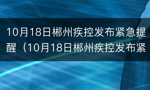10月18日郴州疾控发布紧急提醒（10月18日郴州疾控发布紧急提醒消息）