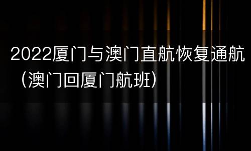 2022厦门与澳门直航恢复通航（澳门回厦门航班）