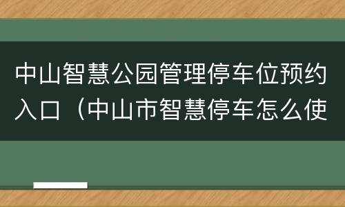 中山智慧公园管理停车位预约入口（中山市智慧停车怎么使用）