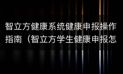 智立方健康系统健康申报操作指南（智立方学生健康申报怎么改啊）