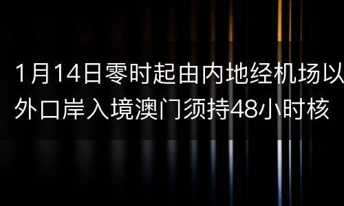 1月14日零时起由内地经机场以外口岸入境澳门须持48小时核酸阴性证明