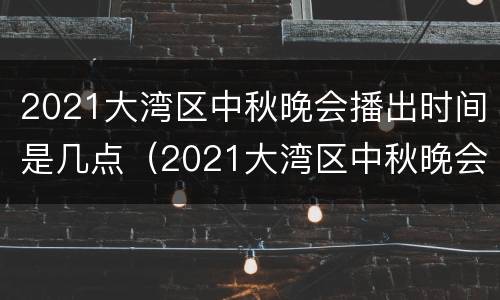 2021大湾区中秋晚会播出时间是几点（2021大湾区中秋晚会重播时间）