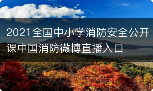 2021全国中小学消防安全公开课中国消防微博直播入口