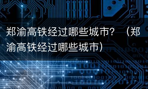 郑渝高铁经过哪些城市？（郑渝高铁经过哪些城市）