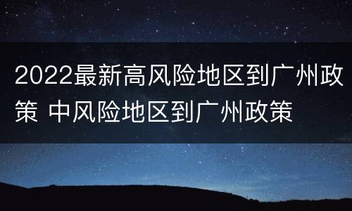 2022最新高风险地区到广州政策 中风险地区到广州政策
