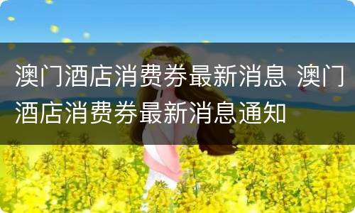 澳门酒店消费券最新消息 澳门酒店消费券最新消息通知
