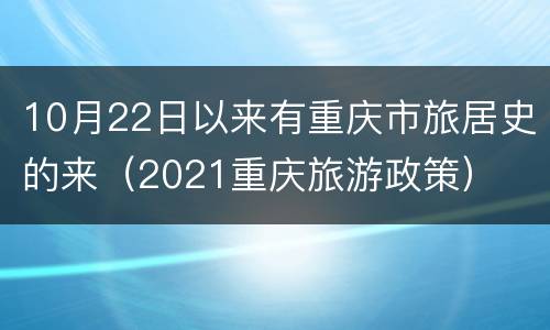 10月22日以来有重庆市旅居史的来（2021重庆旅游政策）