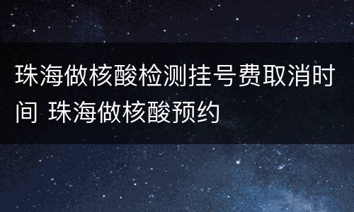 珠海做核酸检测挂号费取消时间 珠海做核酸预约
