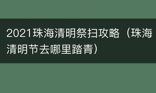 2021珠海清明祭扫攻略（珠海清明节去哪里踏青）
