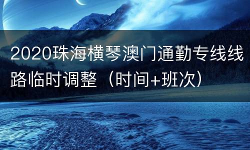 2020珠海横琴澳门通勤专线线路临时调整（时间+班次）