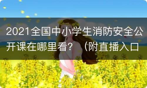 2021全国中小学生消防安全公开课在哪里看？（附直播入口及时间）