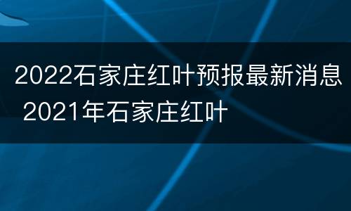 2022石家庄红叶预报最新消息 2021年石家庄红叶
