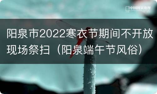 阳泉市2022寒衣节期间不开放现场祭扫（阳泉端午节风俗）