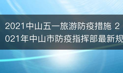 2021中山五一旅游防疫措施 2021年中山市防疫指挥部最新规定