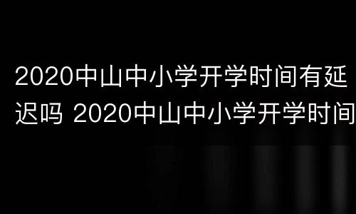 2020中山中小学开学时间有延迟吗 2020中山中小学开学时间有延迟吗现在