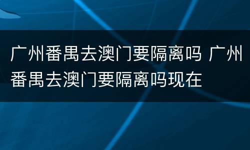 广州番禺去澳门要隔离吗 广州番禺去澳门要隔离吗现在