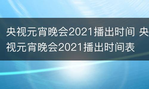 央视元宵晚会2021播出时间 央视元宵晚会2021播出时间表