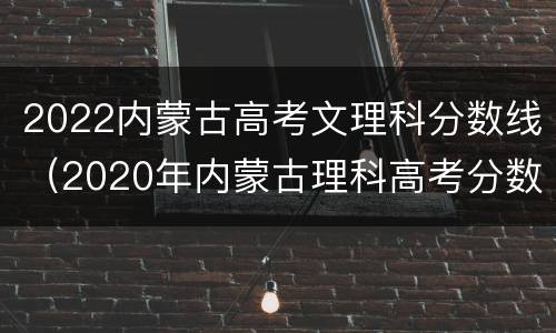 2022内蒙古高考文理科分数线（2020年内蒙古理科高考分数线）