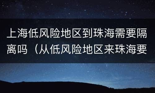 上海低风险地区到珠海需要隔离吗（从低风险地区来珠海要隔离吗）