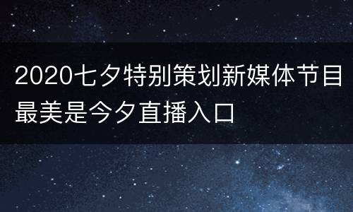 2020七夕特别策划新媒体节目最美是今夕直播入口