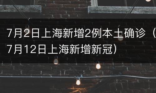7月2日上海新增2例本土确诊（7月12日上海新增新冠）