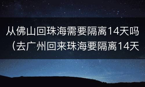 从佛山回珠海需要隔离14天吗（去广州回来珠海要隔离14天吗）