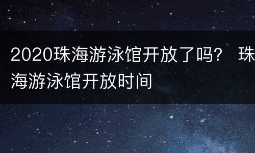 2020珠海游泳馆开放了吗？ 珠海游泳馆开放时间
