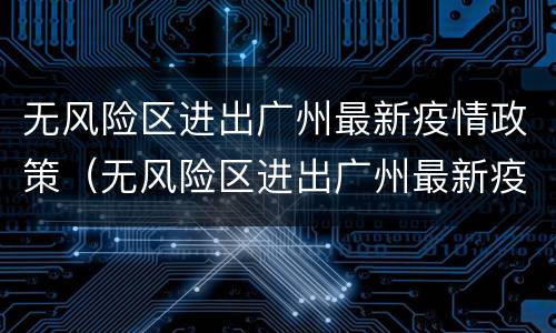 无风险区进出广州最新疫情政策（无风险区进出广州最新疫情政策是什么）