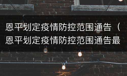 恩平划定疫情防控范围通告（恩平划定疫情防控范围通告最新消息）