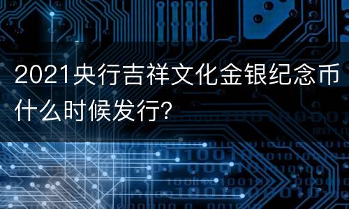 2021央行吉祥文化金银纪念币什么时候发行？