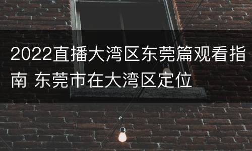 2022直播大湾区东莞篇观看指南 东莞市在大湾区定位