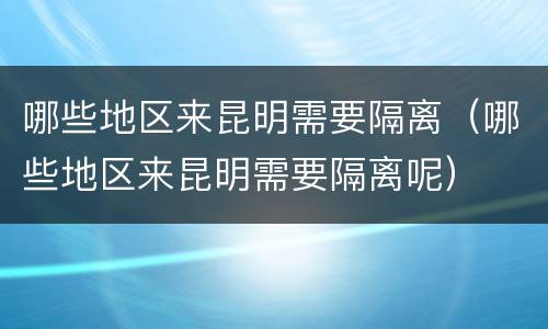 哪些地区来昆明需要隔离（哪些地区来昆明需要隔离呢）