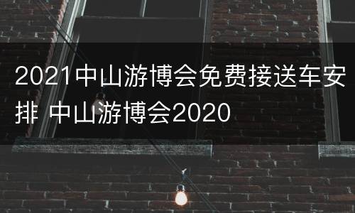 2021中山游博会免费接送车安排 中山游博会2020