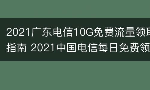 2021广东电信10G免费流量领取指南 2021中国电信每日免费领取1G流量