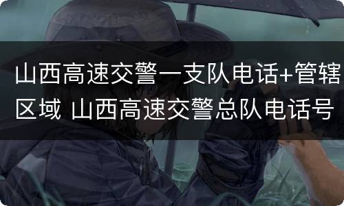 山西高速交警一支队电话+管辖区域 山西高速交警总队电话号码