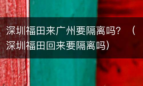 深圳福田来广州要隔离吗？（深圳福田回来要隔离吗）