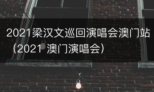 2021梁汉文巡回演唱会澳门站（2021 澳门演唱会）
