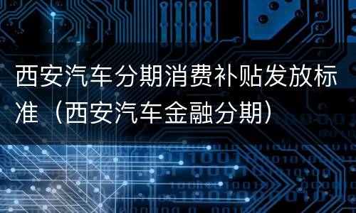 西安汽车分期消费补贴发放标准（西安汽车金融分期）