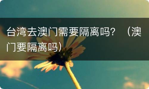 台湾去澳门需要隔离吗？（澳门要隔离吗）