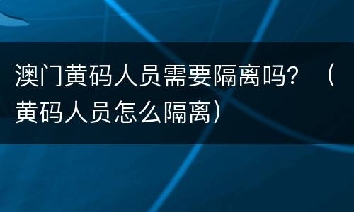 澳门黄码人员需要隔离吗？（黄码人员怎么隔离）