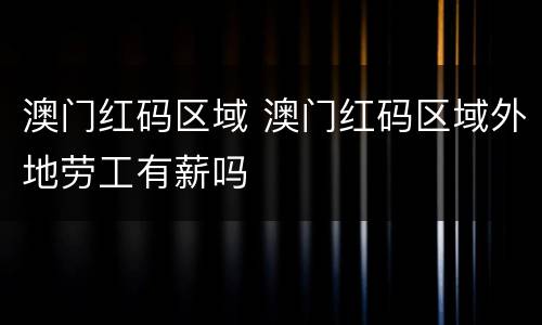 澳门红码区域 澳门红码区域外地劳工有薪吗