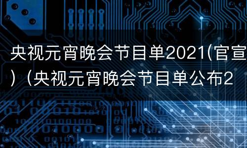 央视元宵晚会节目单2021(官宣)（央视元宵晚会节目单公布2021）