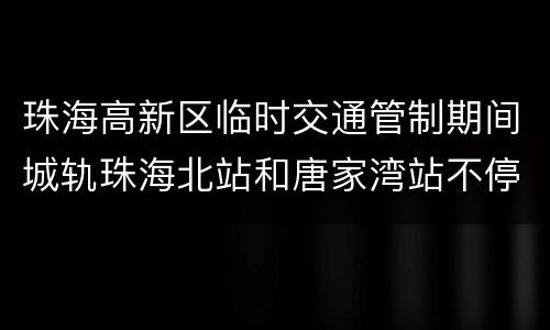 珠海高新区临时交通管制期间城轨珠海北站和唐家湾站不停站